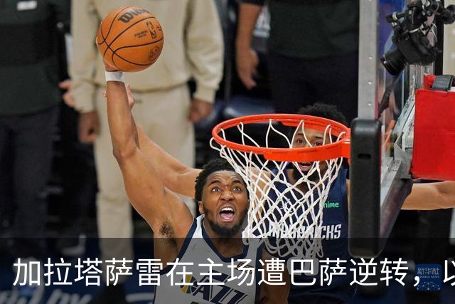 加拉塔萨雷在主场遭巴萨逆转，以1-4落败
