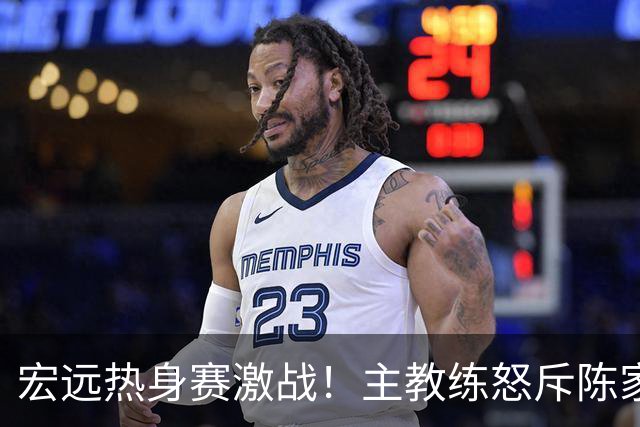 宏远热身赛激战！主教练怒斥陈家政，杨溢遭重击流血，朱芳雨称值得！