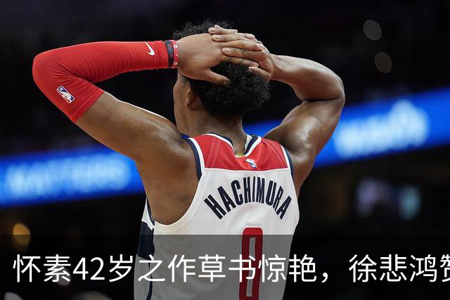 怀素42岁之作草书惊艳，徐悲鸿赞其无与伦比