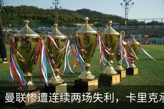 曼联惨遭连续两场失利，卡里克承担责任引发球迷抗议