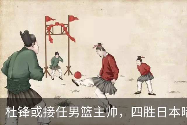 杜锋或接任男篮主帅，四胜日本暗示其资历