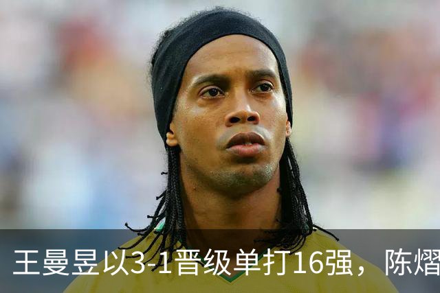 王曼昱以3-1晋级单打16强，陈熠三场全胜助力国乒表现出色
