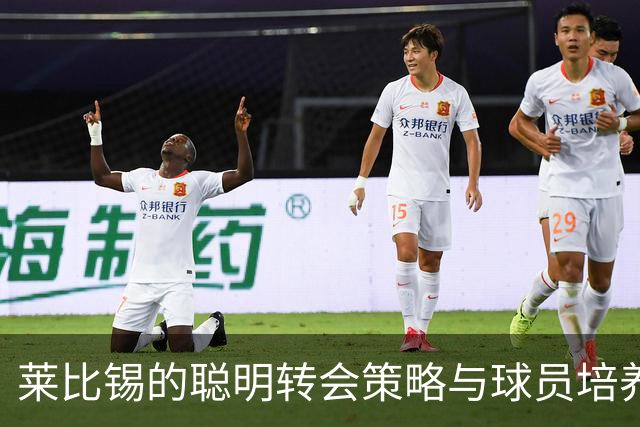 莱比锡的聪明转会策略与球员培养能力令人钦佩
