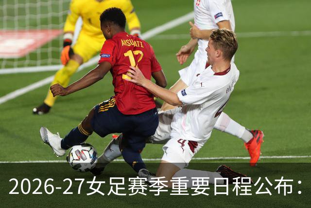 2026-27女足赛季重要日程公布：欧冠资格赛展开，足总杯赛季初开启
